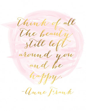 think of all the beauty still around you and be happy -Anne Frank