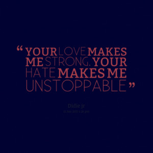 YOUR LOVE MAKES ME STRONG. YOUR HATE MAKES ME UNSTOPPABLE