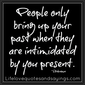 People only bring up your past when they are intimidated by you ...