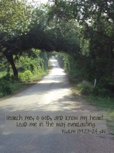 ... God, and know my heart. Lead me in the way everlasting. Psalm 139:23