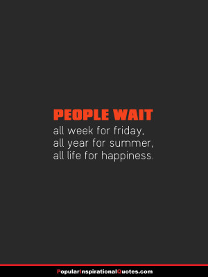 People wait, all week for Friday, all year for summer, all life for ...