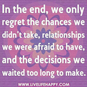 In the end, we only regret the chances we didn't take, relationships ...