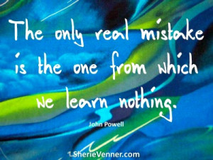 And remember this: The only real mistake is the one from which we ...