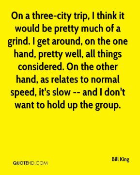 Bill King - On a three-city trip, I think it would be pretty much of a ...