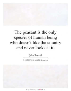 The peasant is the only species of human being who doesn't like the ...