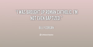 was brought up Roman Catholic. I'm not even baptized.”