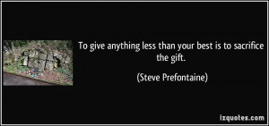 ... less than your best is to sacrifice the gift. - Steve Prefontaine