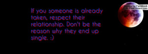 If you someone is already taken, respect their relationship. Don't be ...