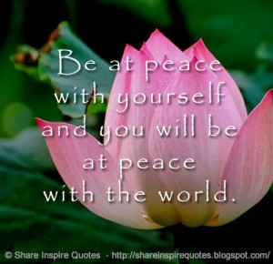 Be at peace with yourself and you will be at peace with the world.