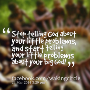... problems, and start telling your little problems about your big God