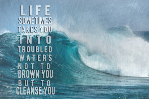 Life sometimes takes you into troubled waters not to drown you but to ...