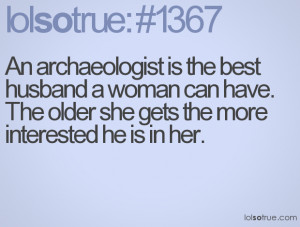 An archaeologist is the best husband a woman can have. The older she ...
