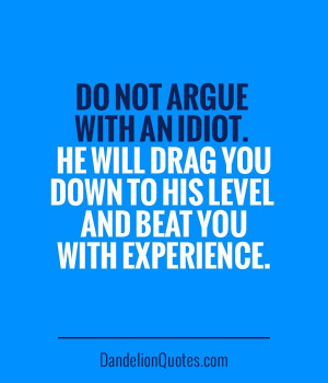 Do not argue with an idiot. He will drag you down to his level and ...