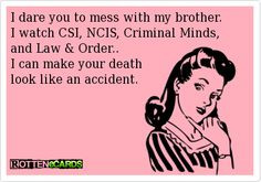 dare you to mess with my brother. I watch CSI, NCIS, Criminal Minds ...