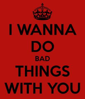 WANNA DO BAD THINGS WITH YOU