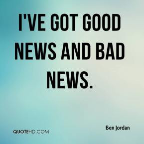 Ben Jordan - I've got good news and bad news.