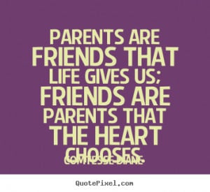 Parents are friends that life gives us; friends are parents that the ...