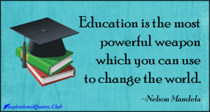 Education Is the Most Powerful Weapon Which You Can Use to Change the ...