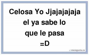 Celosa Yo Jjajajajaja el ya sabe lo que le pasa D