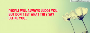 People will always judge you, but don't let what they say define you..
