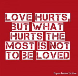 Love hurts but what hurts the most is not to be Loved.