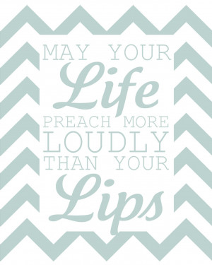 ... your life preach more loudly than your lips. ~William Ellery Channing