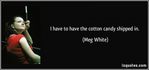 have to have the cotton candy shipped in. - Meg White
