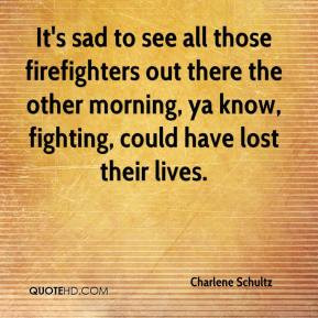 It's sad to see all those firefighters out there the other morning, ya ...