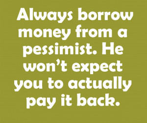 ... money from a pessimist. He won’t expect you to actually pay it back