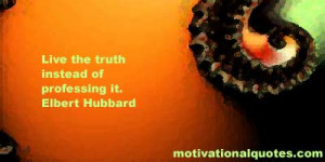 Live the truth instead of professing it. -Elbert Hubbard