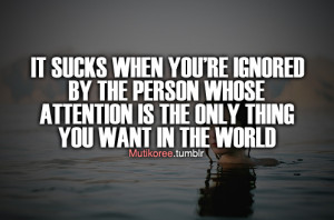 you're ignored by the person whose attention is the only thing you ...