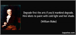 Degrade first the arts if you'd mankind degrade, Hire idiots to paint ...
