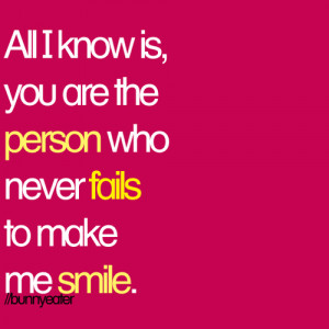 All I know is, you are the person who never fails to make me smile.
