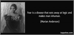 Fear is a disease that eats away at logic and makes man inhuman ...