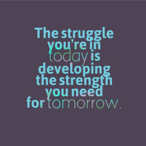 ... you're in today is developing the strength you need for tomorrow