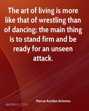 The art of living is more like that of wrestling than of dancing; the ...