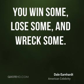You win some, lose some, and wreck some. Dale Earnhardt