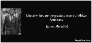 ... whites are the greatest enemy of African Americans. - James Meredith