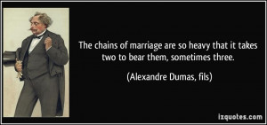 The chains of marriage are so heavy that it takes two to bear them ...