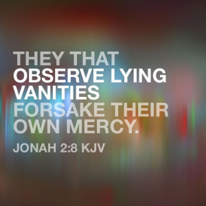 ... that observe lying vanities forsake their own mercy. (Jonah 2:8 KJV