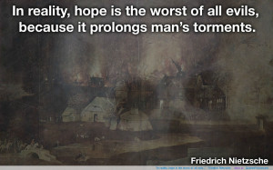 ... reality, hope is the worst of all evils…” – Friedrich Nietzsche