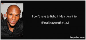 don't have to fight if I don't want to. - Floyd Mayweather, Jr.