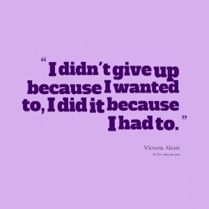 Quotes Picture: i didn't give up because i wanted to, i did it because ...