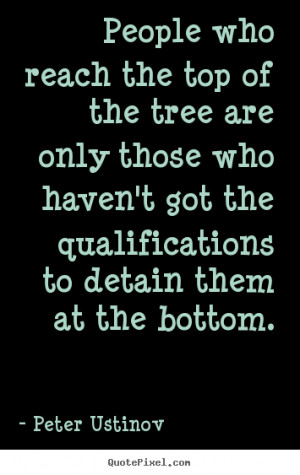 people-who-reach-the-top-of-the-tree-are-only-those-who-havent-got-the ...