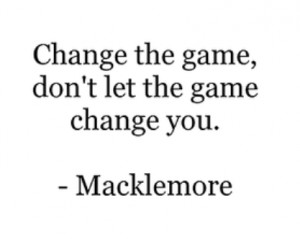 Change the game, don't let the game change you.