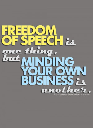 Freedom of speech is one thing, but minding your own business is ...