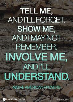 Tell me, and I'll forget, show me, and I may not remember, involve me ...