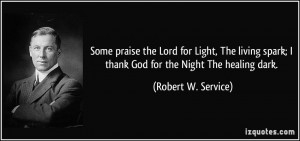 praise the Lord for Light, The living spark; I thank God for the Night ...