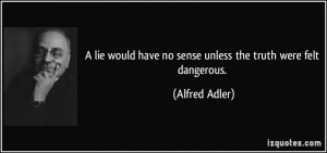 ... have no sense unless the truth were felt dangerous. - Alfred Adler