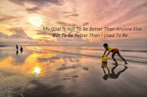 ... not to be better than anyone else, but to be better than I used to be